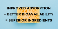 Improved Absorption + Better Bioavailability = Superior Ingredients